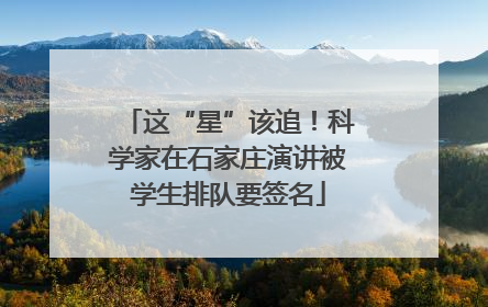这“星”该追！科学家在石家庄演讲被学生排队要签名