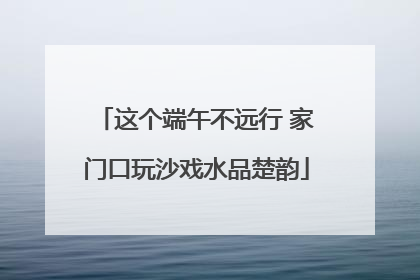 这个端午不远行 家门口玩沙戏水品楚韵
