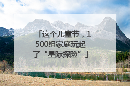 这个儿童节，1500组家庭玩起了“星际探险”