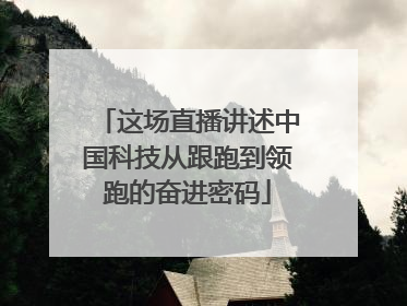 这场直播讲述中国科技从跟跑到领跑的奋进密码