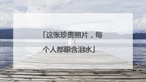这张珍贵照片，每个人都眼含泪水
