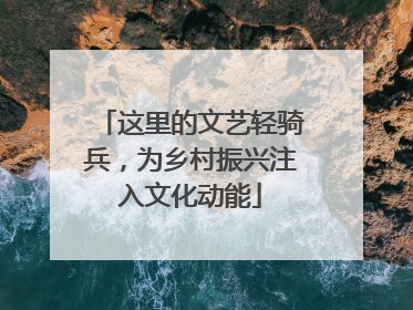 这里的文艺轻骑兵，为乡村振兴注入文化动能
