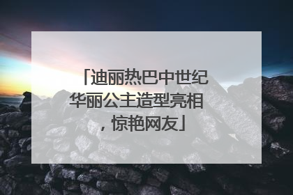 迪丽热巴中世纪华丽公主造型亮相，惊艳网友