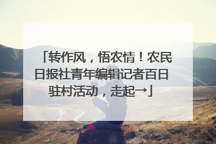 转作风，悟农情！农民日报社青年编辑记者百日驻村活动，走起→