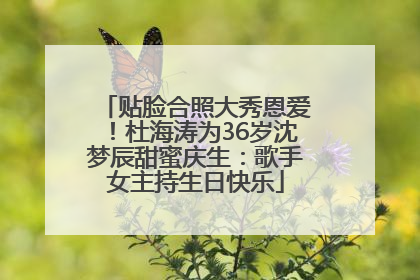 贴脸合照大秀恩爱！杜海涛为36岁沈梦辰甜蜜庆生：歌手女主持生日快乐