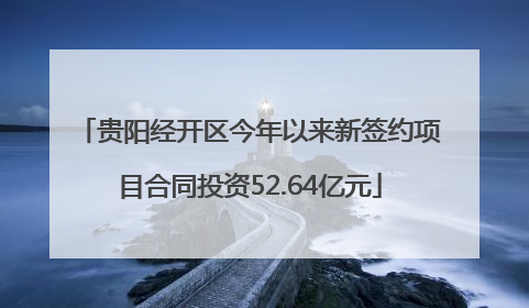 贵阳经开区今年以来新签约项目合同投资52.64亿元