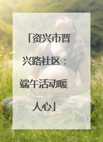 资兴市晋兴路社区：端午活动暖人心