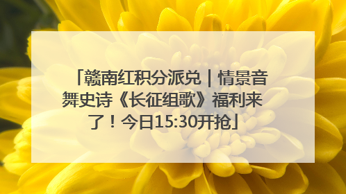 赣南红积分派兑｜情景音舞史诗《长征组歌》福利来了！今日15:30开抢