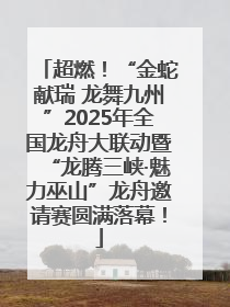 超燃！“金蛇献瑞 龙舞九州”2025年全国龙舟大联动暨“龙腾三峡·魅力巫山”龙舟邀请赛圆满落幕！