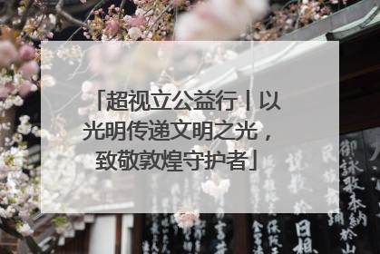 超视立公益行丨以光明传递文明之光，致敬敦煌守护者