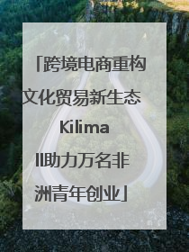 跨境电商重构文化贸易新生态 Kilimall助力万名非洲青年创业