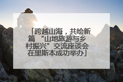 跨越山海，共绘新篇 “山地旅游与乡村振兴”交流座谈会在里斯本成功举办
