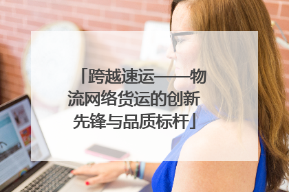 跨越速运——物流网络货运的创新先锋与品质标杆