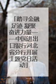 踏寻金融足迹 凝聚奋进力量——中国进出口银行河北省分行开展主题党日活动