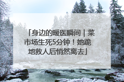 身边的暖医瞬间｜菜市场生死5分钟！她跪地救人后悄然离去