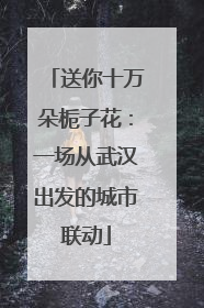 送你十万朵栀子花：一场从武汉出发的城市联动