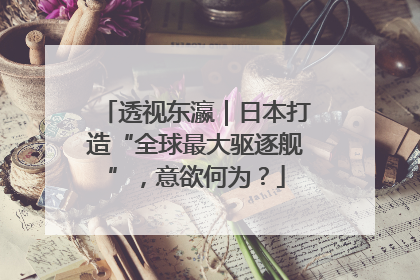 透视东瀛｜日本打造“全球最大驱逐舰”，意欲何为？