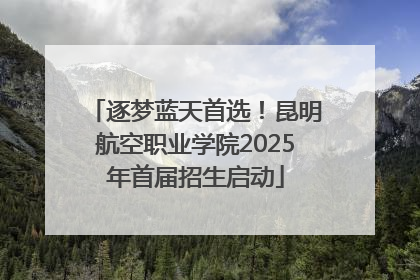 逐梦蓝天首选！昆明航空职业学院2025年首届招生启动