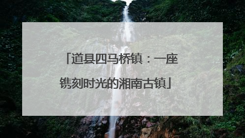 道县四马桥镇：一座镌刻时光的湘南古镇