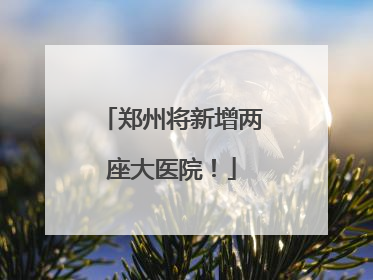 郑州将新增两座大医院！