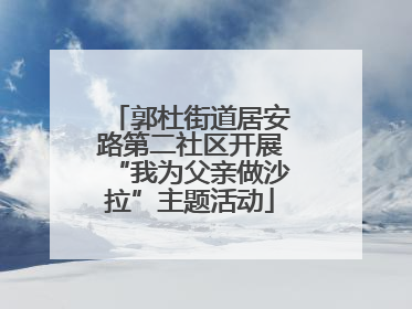 郭杜街道居安路第二社区开展“我为父亲做沙拉”主题活动