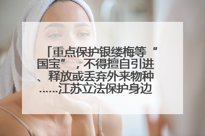 重点保护银缕梅等“国宝”，不得擅自引进、释放或丢弃外来物种……江苏立法保护身边的生物“朋友圈”