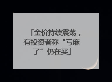 金价持续震荡，有投资者称“亏麻了”仍在买
