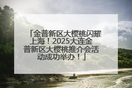 金普新区大樱桃闪耀上海！2025大连金普新区大樱桃推介会活动成功举办！