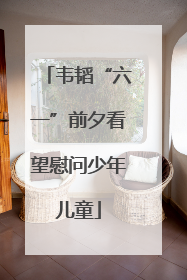 韦韬“六一”前夕看望慰问少年儿童