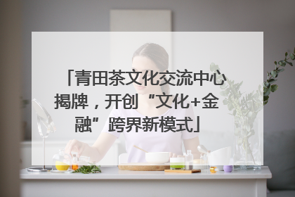 青田茶文化交流中心揭牌，开创“文化+金融”跨界新模式