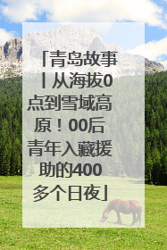 青岛故事丨从海拔0点到雪域高原！00后青年入藏援助的400多个日夜