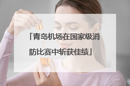 青岛机场在国家级消防比赛中斩获佳绩