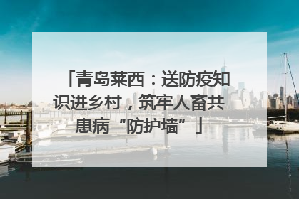 青岛莱西：送防疫知识进乡村，筑牢人畜共患病“防护墙”