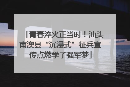 青春淬火正当时！汕头南澳县“沉浸式”征兵宣传点燃学子强军梦