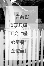 青海省实现县级工会“暖心早餐”全覆盖