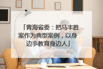 青海省委：把马丰胜案作为典型案例，以身边事教育身边人