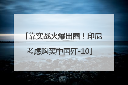 靠实战火爆出圈！印尼考虑购买中国歼-10