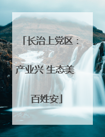 长治上党区：产业兴 生态美 百姓安