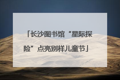 长沙图书馆“星际探险”点亮别样儿童节