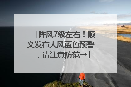 阵风7级左右！顺义发布大风蓝色预警，请注意防范→