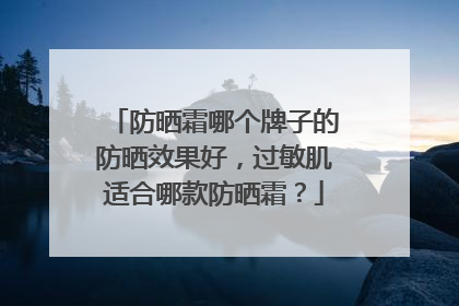 防晒霜哪个牌子的防晒效果好，过敏肌适合哪款防晒霜？