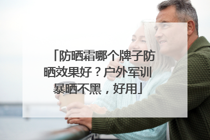 防晒霜哪个牌子防晒效果好？户外军训暴晒不黑，好用