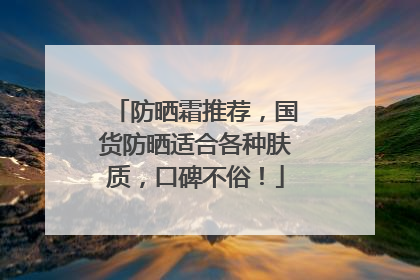 防晒霜推荐，国货防晒适合各种肤质，口碑不俗！