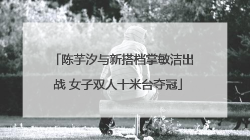 陈芋汐与新搭档掌敏洁出战 女子双人十米台夺冠