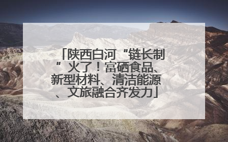 陕西白河“链长制”火了！富硒食品、新型材料、清洁能源、文旅融合齐发力