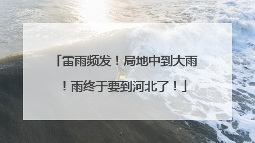 雷雨频发！局地中到大雨！雨终于要到河北了！