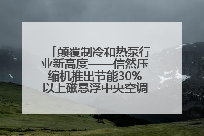 颠覆制冷和热泵行业新高度——信然压缩机推出节能30%以上磁悬浮中央空调和磁悬浮热泵