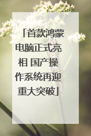 首款鸿蒙电脑正式亮相 国产操作系统再迎重大突破