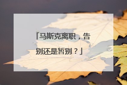 马斯克离职，告别还是暂别？
