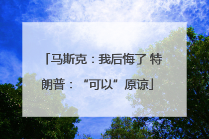 马斯克：我后悔了 特朗普：“可以”原谅